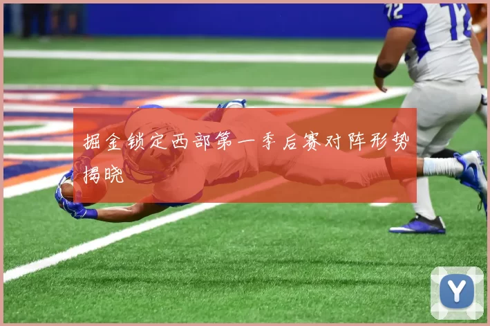 掘金锁定西部第一季后赛对阵形势揭晓
