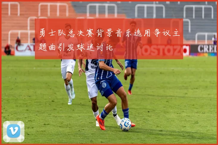 勇士队总决赛背景音乐选用争议主题曲引发球迷讨论