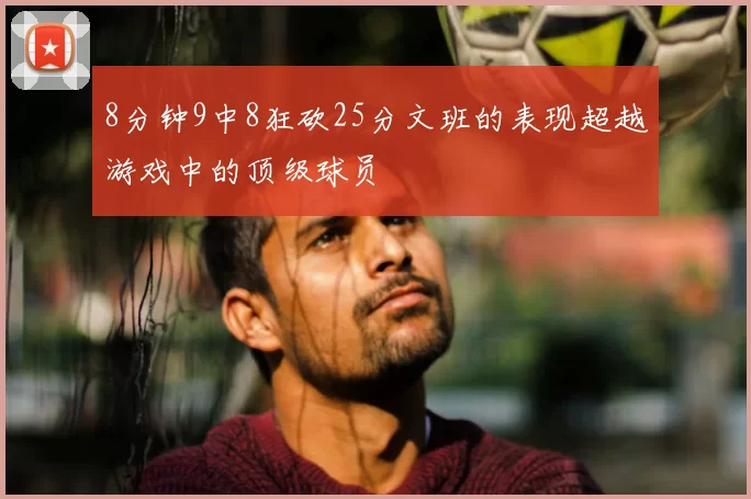 8分钟9中8狂砍25分文班的表现超越游戏中的顶级球员