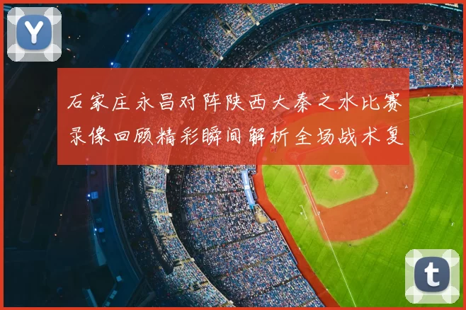 石家庄永昌对阵陕西大秦之水比赛录像回顾精彩瞬间解析全场战术复盘