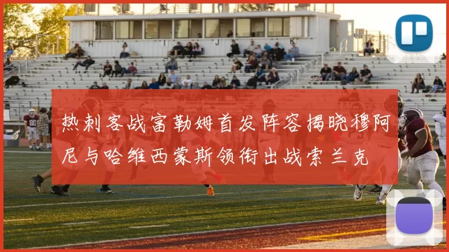 热刺客战富勒姆首发阵容揭晓穆阿尼与哈维西蒙斯领衔出战索兰克