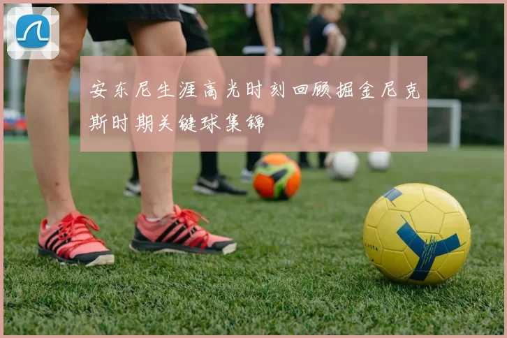 安东尼生涯高光时刻回顾掘金尼克斯时期关键球集锦