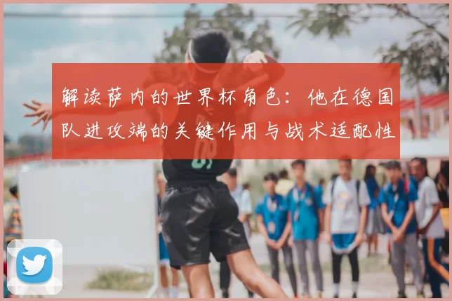解读萨内的世界杯角色：他在德国队进攻端的关键作用与战术适配性