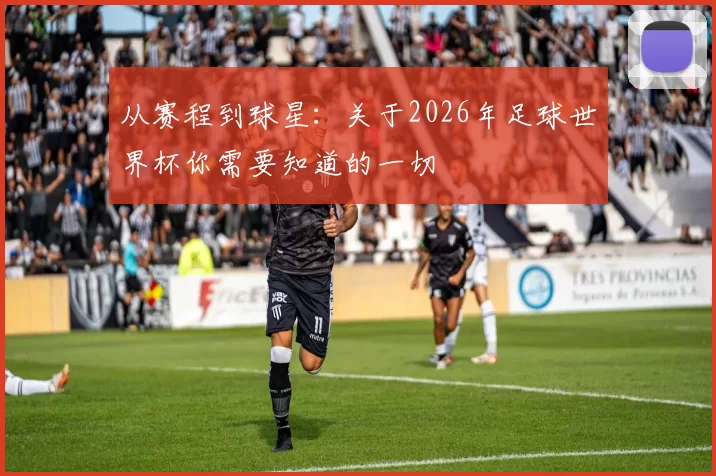 从赛程到球星：关于2026年足球世界杯你需要知道的一切