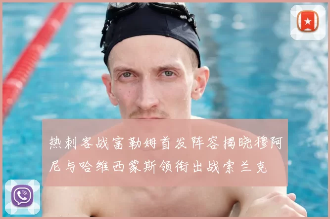 热刺客战富勒姆首发阵容揭晓穆阿尼与哈维西蒙斯领衔出战索兰克