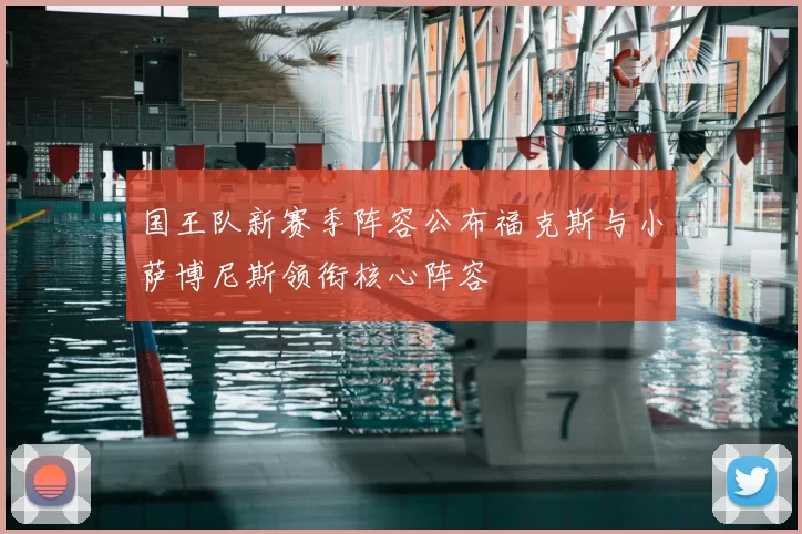 国王队新赛季阵容公布福克斯与小萨博尼斯领衔核心阵容