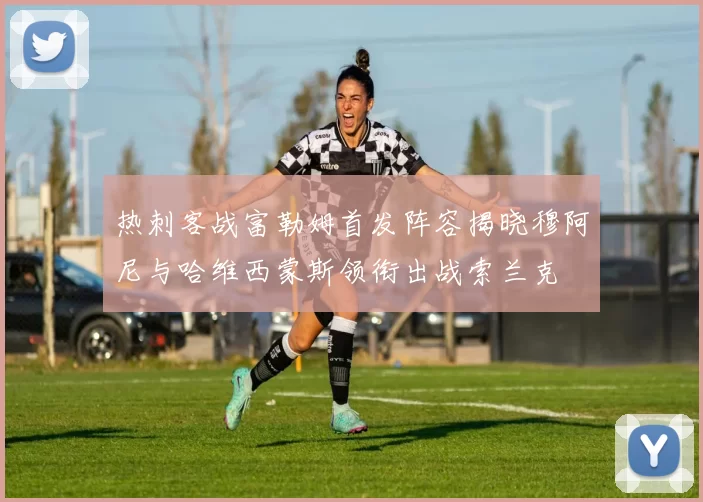 热刺客战富勒姆首发阵容揭晓穆阿尼与哈维西蒙斯领衔出战索兰克