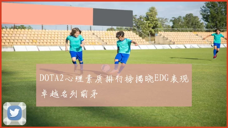 DOTA2心理素质排行榜揭晓EDG表现卓越名列前茅