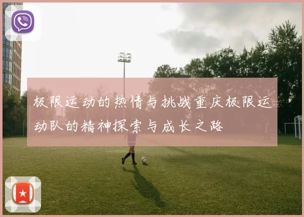极限运动的热情与挑战重庆极限运动队的精神探索与成长之路