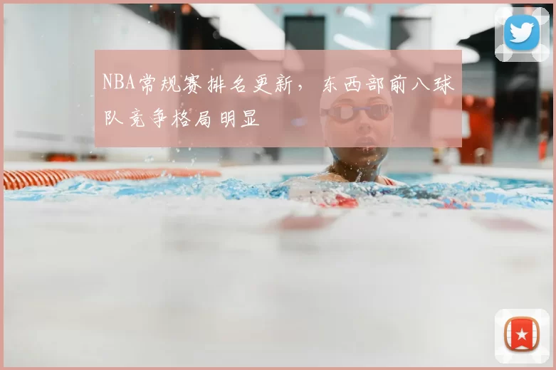 NBA常规赛排名更新，东西部前八球队竞争格局明显