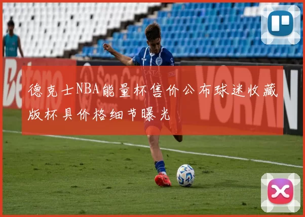 德克士NBA能量杯售价公布球迷收藏版杯具价格细节曝光