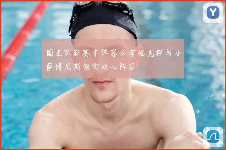 国王队新赛季阵容公布福克斯与小萨博尼斯领衔核心阵容
