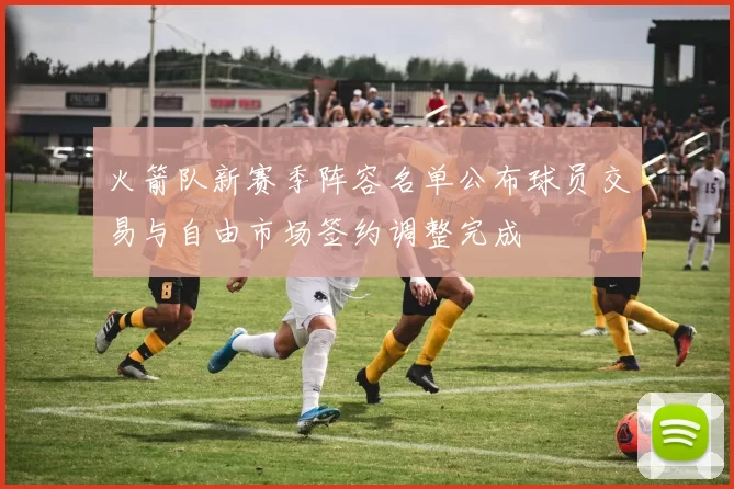 火箭队新赛季阵容名单公布球员交易与自由市场签约调整完成