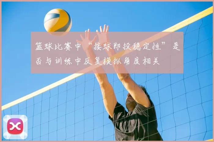 篮球比赛中“接球即投稳定性”是否与训练中反复模拟角度相关