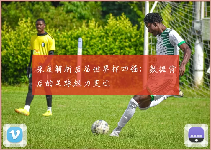 深度解析历届世界杯四强：数据背后的足球权力变迁