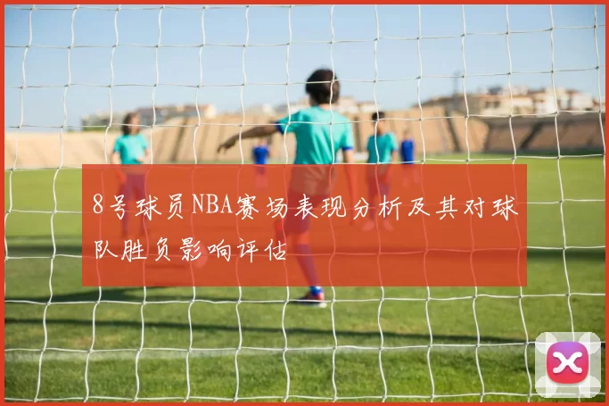 8号球员NBA赛场表现分析及其对球队胜负影响评估