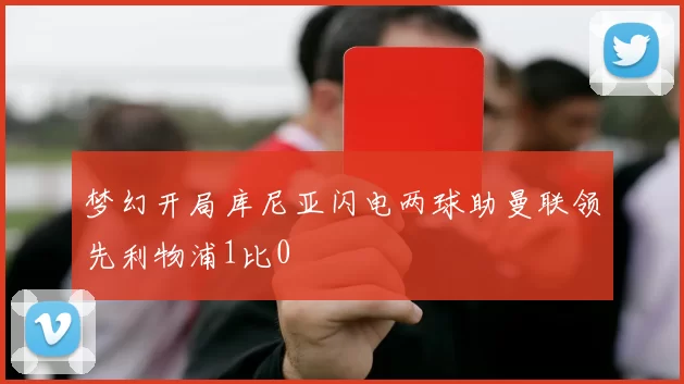 梦幻开局库尼亚闪电两球助曼联领先利物浦1比0