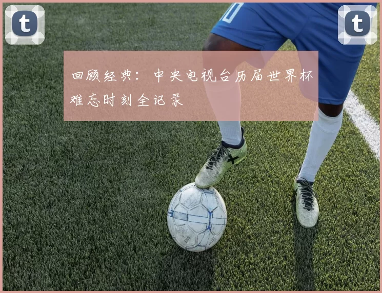 回顾经典：中央电视台历届世界杯难忘时刻全记录