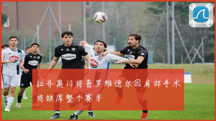 拉齐奥门将普罗维德尔因肩部手术将缺席整个赛季