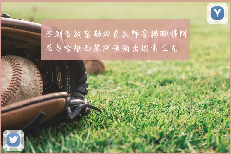 热刺客战富勒姆首发阵容揭晓穆阿尼与哈维西蒙斯领衔出战索兰克
