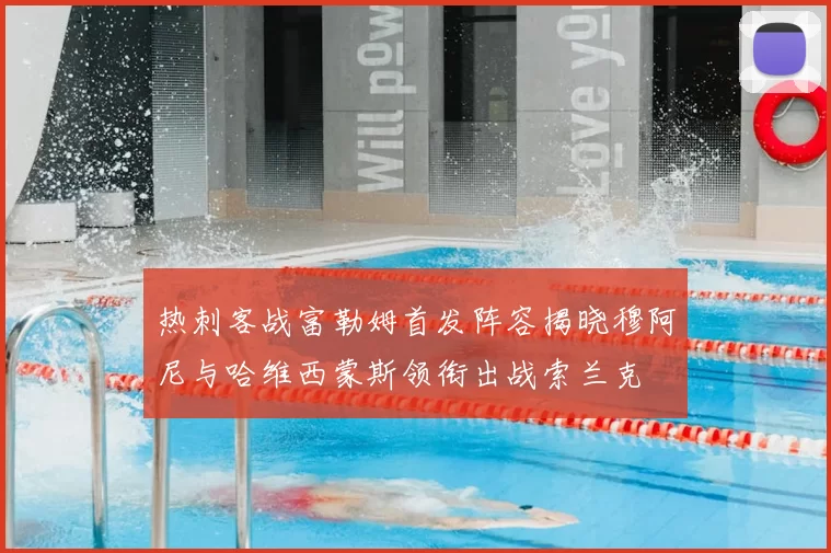 热刺客战富勒姆首发阵容揭晓穆阿尼与哈维西蒙斯领衔出战索兰克
