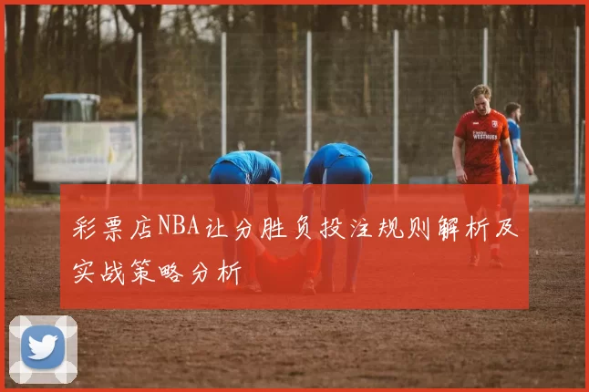 彩票店NBA让分胜负投注规则解析及实战策略分析