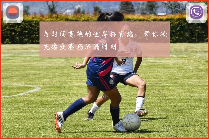 与时间赛跑的世界杯直播，带你抢先感受赛场沸腾时刻