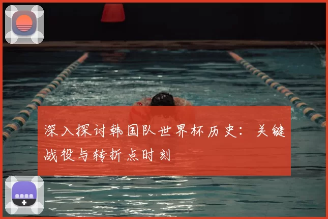 深入探讨韩国队世界杯历史：关键战役与转折点时刻