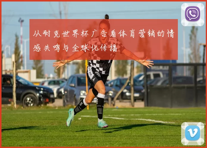 从耐克世界杯广告看体育营销的情感共鸣与全球化传播