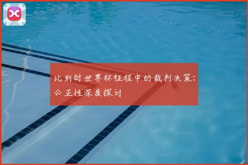 比利时世界杯征程中的裁判决策：公正性深度探讨