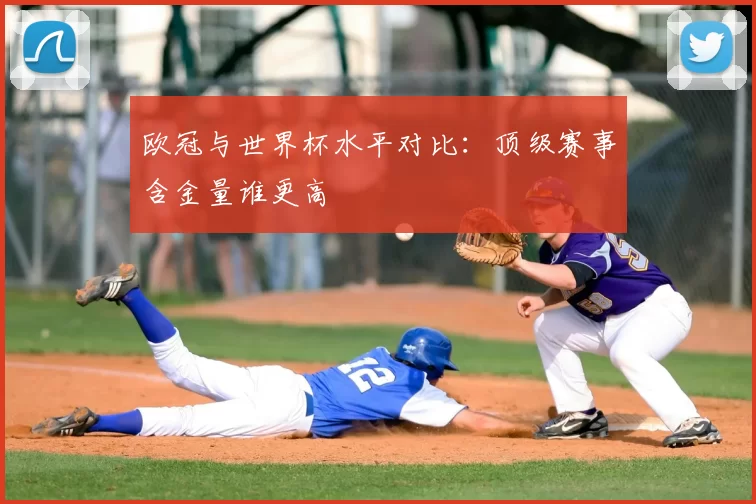 欧冠与世界杯水平对比：顶级赛事含金量谁更高