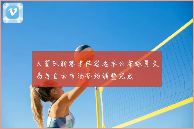 火箭队新赛季阵容名单公布球员交易与自由市场签约调整完成