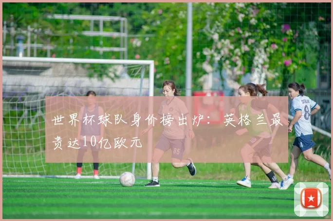 世界杯球队身价榜出炉：英格兰最贵达10亿欧元