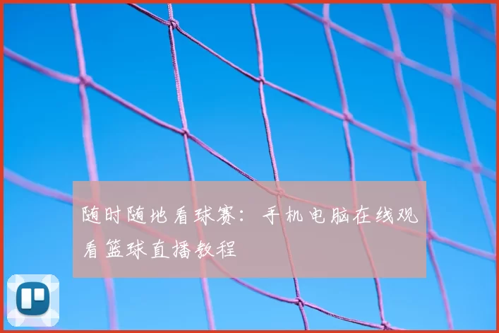 随时随地看球赛:手机电脑在线观看篮球直播教程