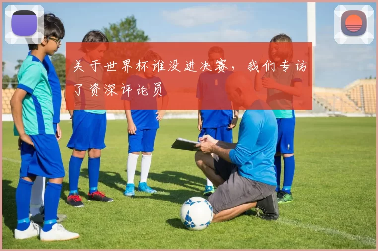 关于世界杯谁没进决赛，我们专访了资深评论员