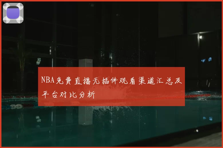 NBA免费直播无插件观看渠道汇总及平台对比分析
