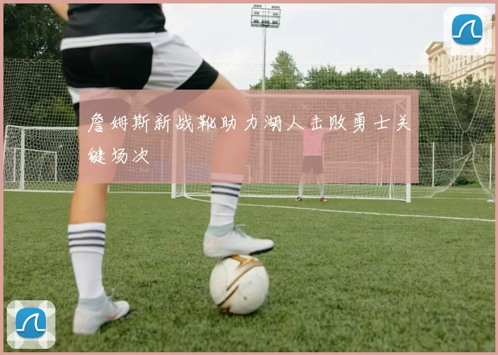 詹姆斯新战靴助力湖人击败勇士关键场次