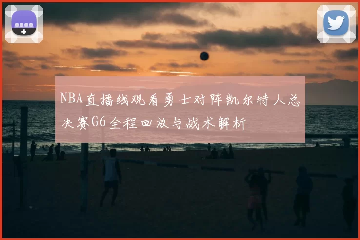 NBA直播线观看勇士对阵凯尔特人总决赛G6全程回放与战术解析