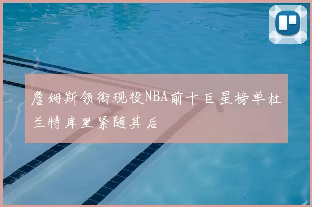 詹姆斯领衔现役NBA前十巨星榜单杜兰特库里紧随其后