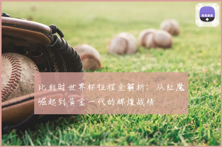 比利时世界杯征程全解析：从红魔崛起到黄金一代的辉煌战绩