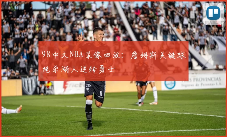 98中文NBA录像回放：詹姆斯关键球绝杀湖人逆转勇士