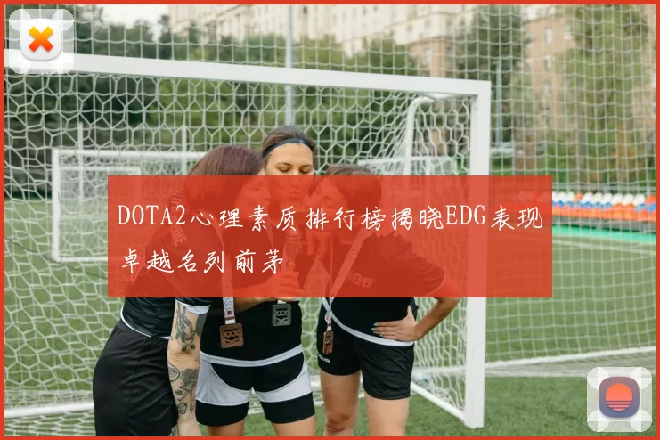 DOTA2心理素质排行榜揭晓EDG表现卓越名列前茅