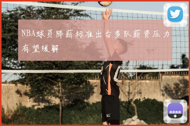 NBA球员降薪标准出台多队薪资压力有望缓解