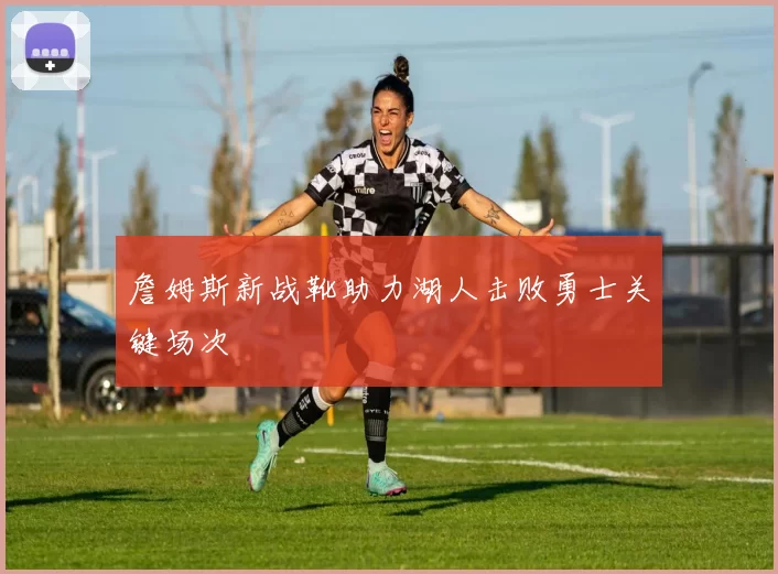 詹姆斯新战靴助力湖人击败勇士关键场次