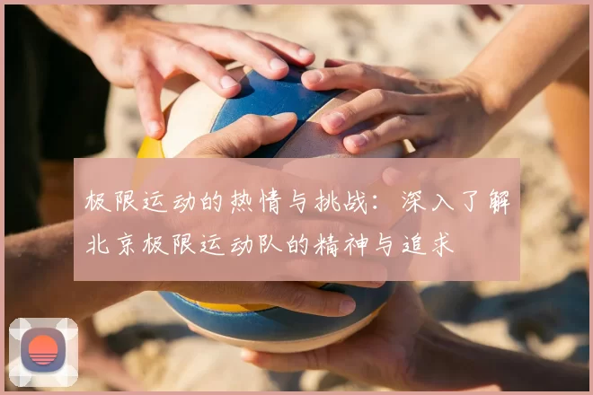极限运动的热情与挑战：深入了解北京极限运动队的精神与追求