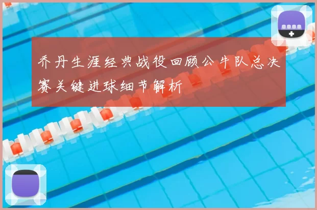 乔丹生涯经典战役回顾公牛队总决赛关键进球细节解析