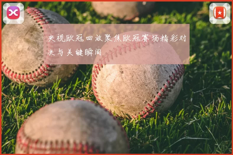 央视欧冠回放聚焦欧冠赛场精彩对决与关键瞬间