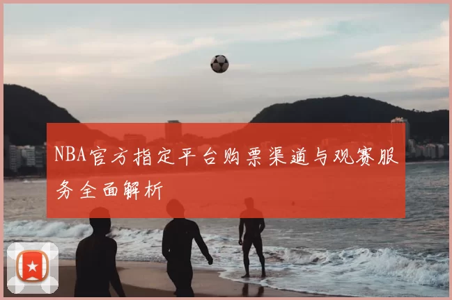 NBA官方指定平台购票渠道与观赛服务全面解析