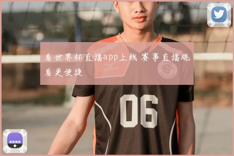看世界杯直播app上线 赛事直播观看更便捷