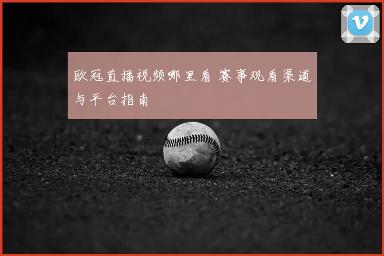 欧冠直播视频哪里看 赛事观看渠道与平台指南